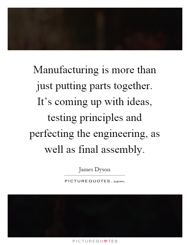 Manufacturing is more than just putting parts together. It's coming up with ideas, testing principles and perfecting the engineering, as well as final assembly Picture Quote #1