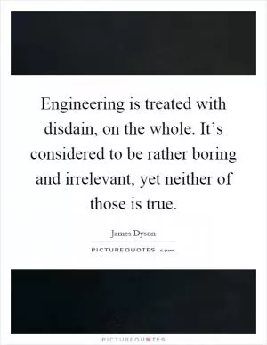 Engineering is treated with disdain, on the whole. It’s considered to be rather boring and irrelevant, yet neither of those is true Picture Quote #1