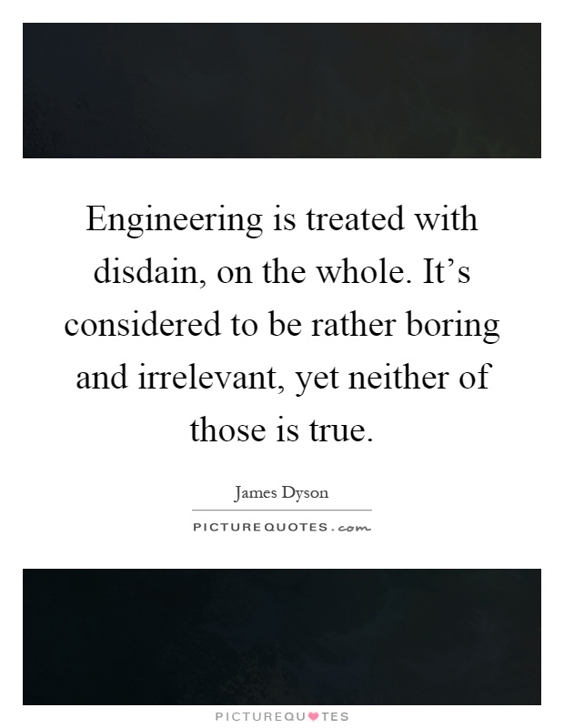 Engineering is treated with disdain, on the whole. It's considered to be rather boring and irrelevant, yet neither of those is true Picture Quote #1