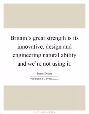 Britain’s great strength is its innovative, design and engineering natural ability and we’re not using it Picture Quote #1