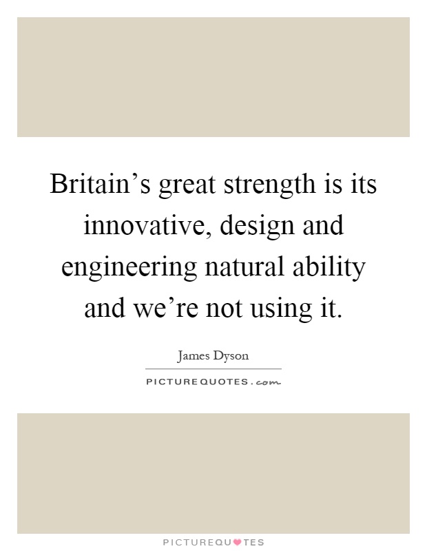 Britain's great strength is its innovative, design and engineering natural ability and we're not using it Picture Quote #1