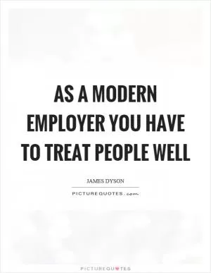 As a modern employer you have to treat people well Picture Quote #1