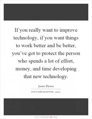 If you really want to improve technology, if you want things to work better and be better, you’ve got to protect the person who spends a lot of effort, money, and time developing that new technology Picture Quote #1