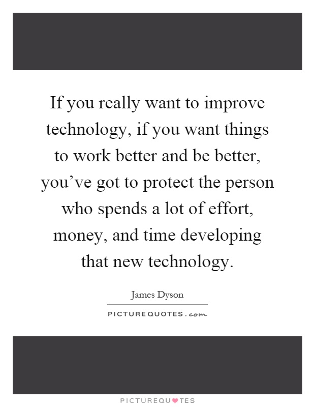 If you really want to improve technology, if you want things to work better and be better, you've got to protect the person who spends a lot of effort, money, and time developing that new technology Picture Quote #1