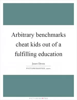 Arbitrary benchmarks cheat kids out of a fulfilling education Picture Quote #1