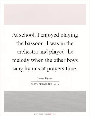 At school, I enjoyed playing the bassoon. I was in the orchestra and played the melody when the other boys sang hymns at prayers time Picture Quote #1