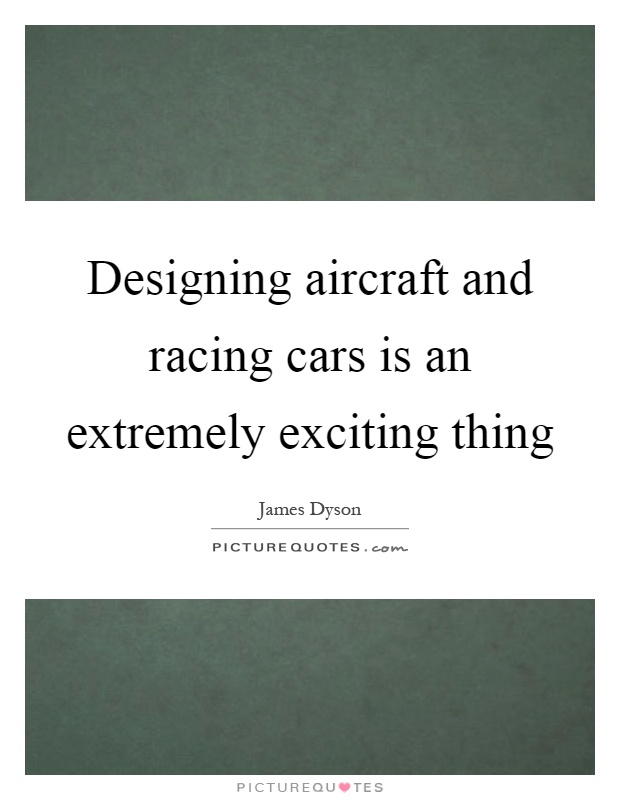 Designing aircraft and racing cars is an extremely exciting thing Picture Quote #1