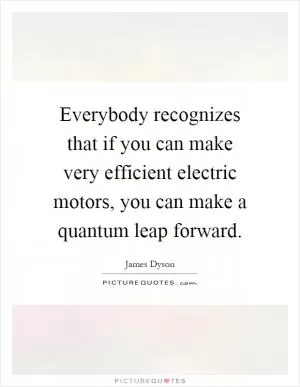 Everybody recognizes that if you can make very efficient electric motors, you can make a quantum leap forward Picture Quote #1