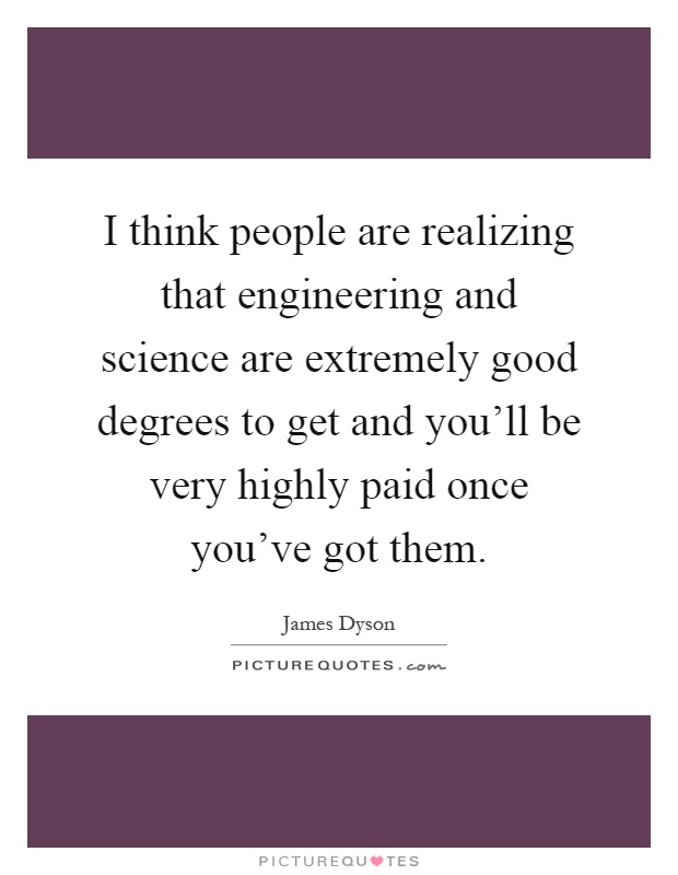 I think people are realizing that engineering and science are extremely good degrees to get and you'll be very highly paid once you've got them Picture Quote #1