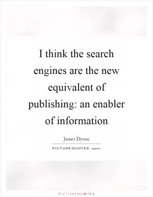 I think the search engines are the new equivalent of publishing: an enabler of information Picture Quote #1