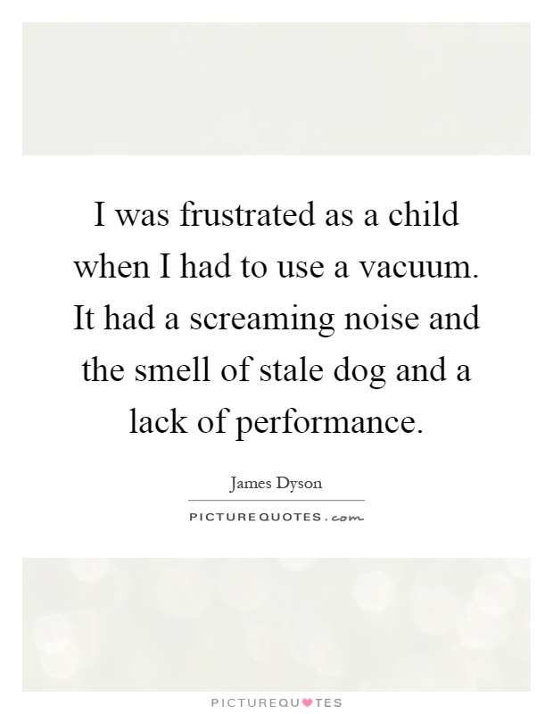 I was frustrated as a child when I had to use a vacuum. It had a screaming noise and the smell of stale dog and a lack of performance Picture Quote #1