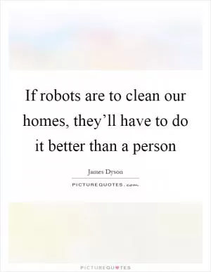 If robots are to clean our homes, they’ll have to do it better than a person Picture Quote #1