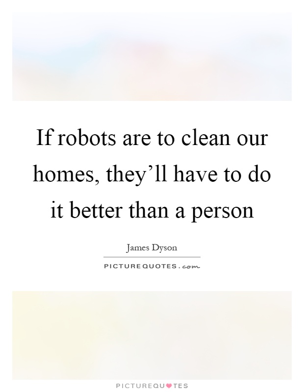 If robots are to clean our homes, they'll have to do it better than a person Picture Quote #1