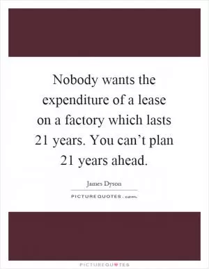 Nobody wants the expenditure of a lease on a factory which lasts 21 years. You can’t plan 21 years ahead Picture Quote #1