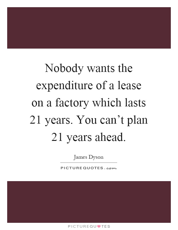 Nobody wants the expenditure of a lease on a factory which lasts 21 years. You can't plan 21 years ahead Picture Quote #1