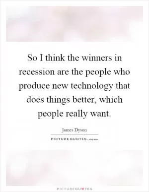 So I think the winners in recession are the people who produce new technology that does things better, which people really want Picture Quote #1