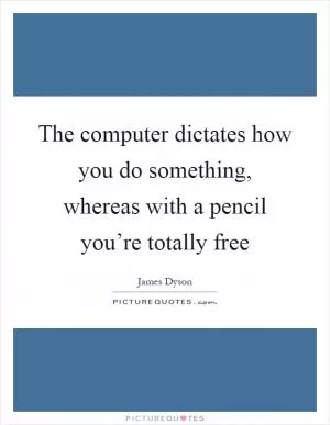 The computer dictates how you do something, whereas with a pencil you’re totally free Picture Quote #1