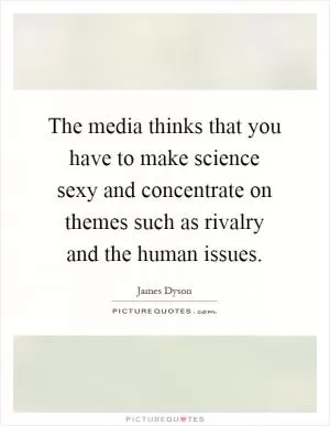 The media thinks that you have to make science sexy and concentrate on themes such as rivalry and the human issues Picture Quote #1
