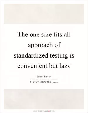 The one size fits all approach of standardized testing is convenient but lazy Picture Quote #1
