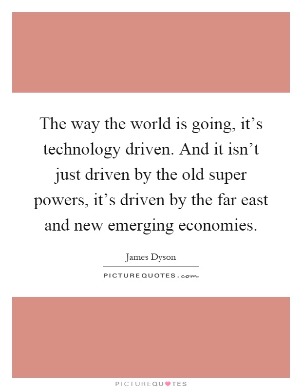 The way the world is going, it's technology driven. And it isn't just driven by the old super powers, it's driven by the far east and new emerging economies Picture Quote #1
