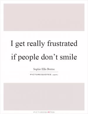 I get really frustrated if people don’t smile Picture Quote #1