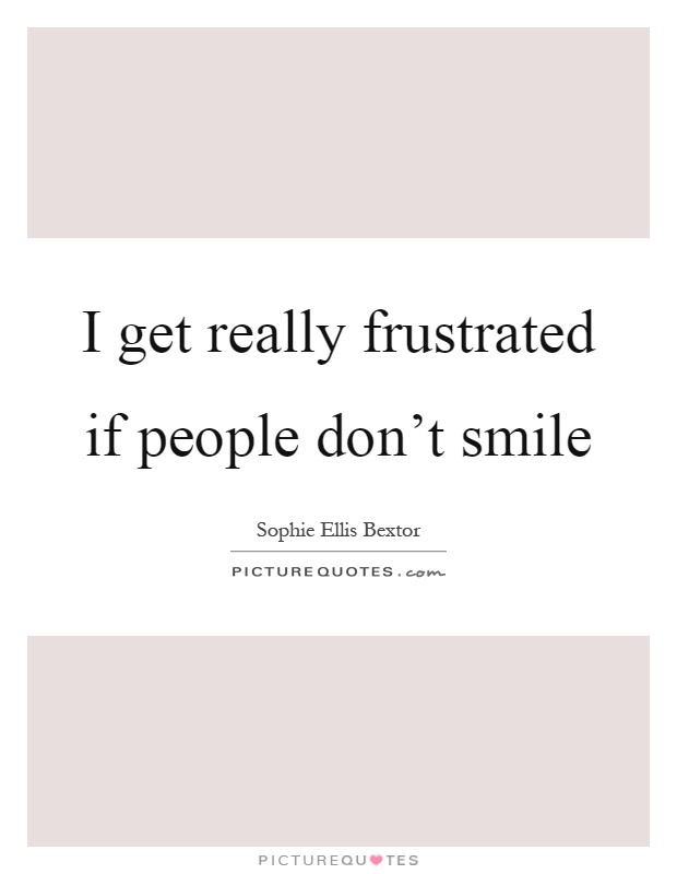 I get really frustrated if people don't smile Picture Quote #1