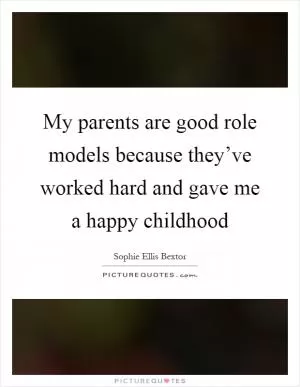 My parents are good role models because they’ve worked hard and gave me a happy childhood Picture Quote #1
