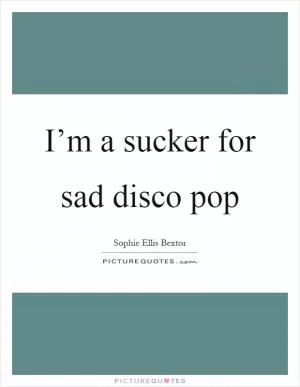 I’m a sucker for sad disco pop Picture Quote #1