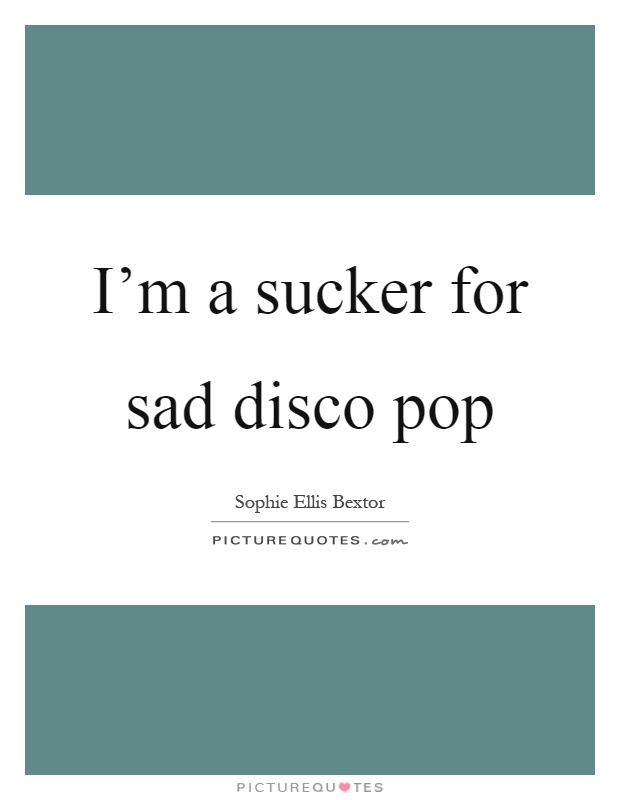 I'm a sucker for sad disco pop Picture Quote #1