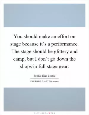 You should make an effort on stage because it’s a performance. The stage should be glittery and camp, but I don’t go down the shops in full stage gear Picture Quote #1