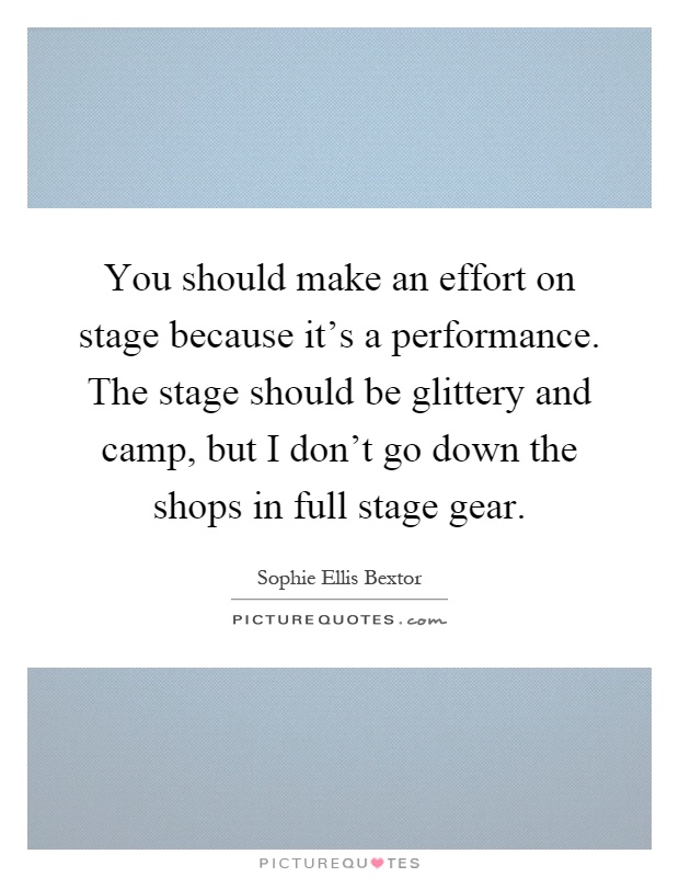 You should make an effort on stage because it's a performance. The stage should be glittery and camp, but I don't go down the shops in full stage gear Picture Quote #1