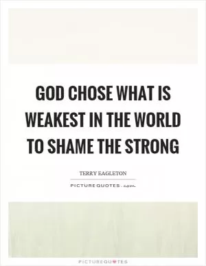 God chose what is weakest in the world to shame the strong Picture Quote #1
