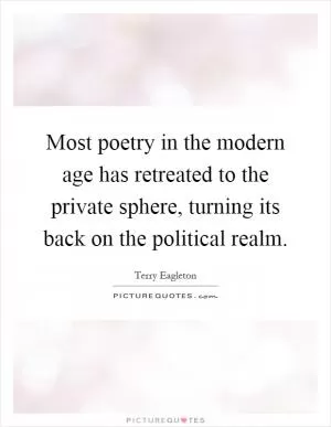 Most poetry in the modern age has retreated to the private sphere, turning its back on the political realm Picture Quote #1