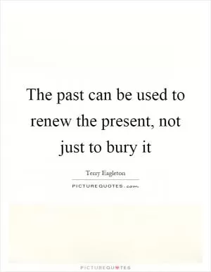 The past can be used to renew the present, not just to bury it Picture Quote #1