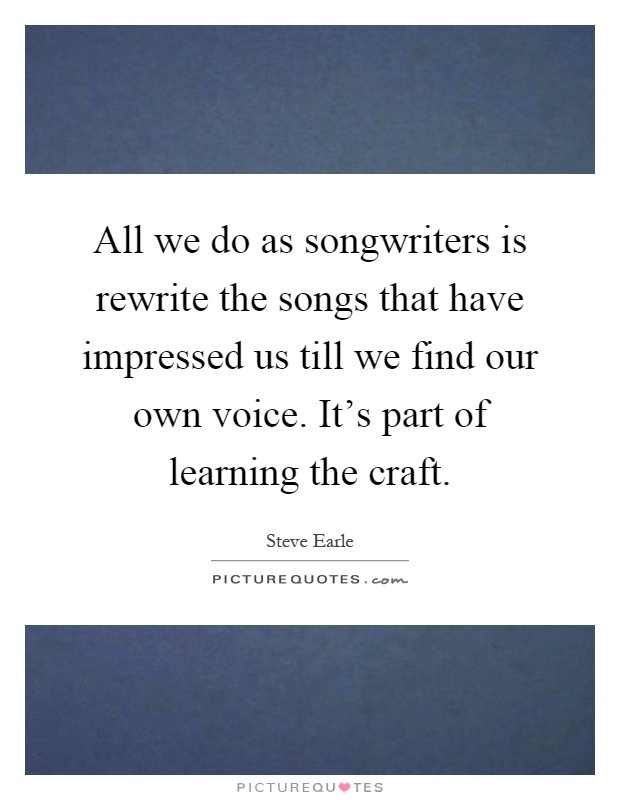 All we do as songwriters is rewrite the songs that have impressed us till we find our own voice. It's part of learning the craft Picture Quote #1