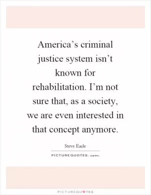 America’s criminal justice system isn’t known for rehabilitation. I’m not sure that, as a society, we are even interested in that concept anymore Picture Quote #1