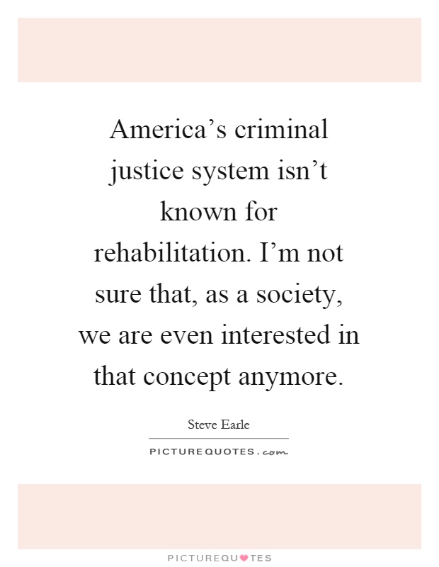 America's criminal justice system isn't known for rehabilitation. I'm not sure that, as a society, we are even interested in that concept anymore Picture Quote #1