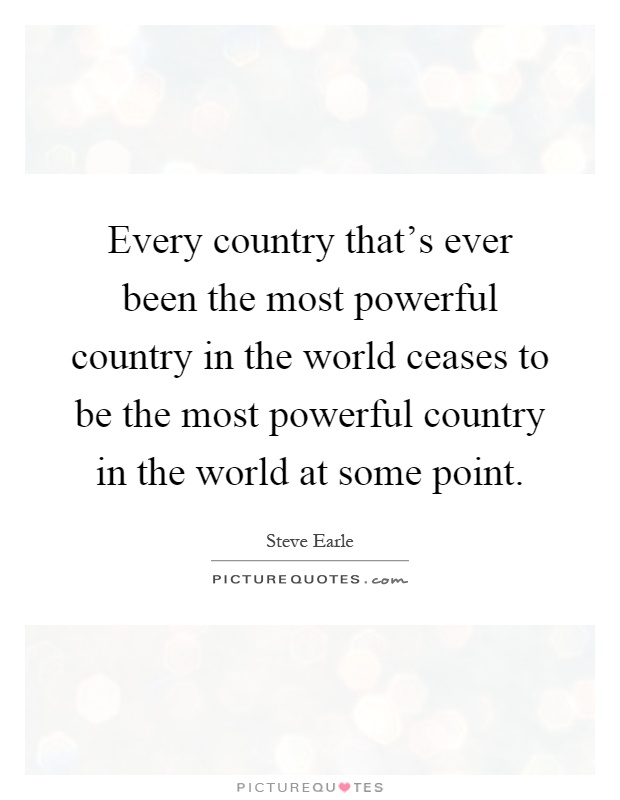 Every country that's ever been the most powerful country in the world ceases to be the most powerful country in the world at some point Picture Quote #1
