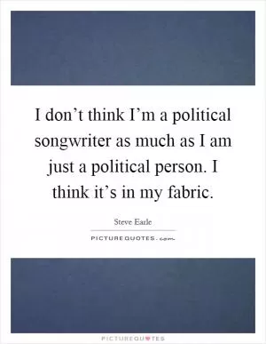I don’t think I’m a political songwriter as much as I am just a political person. I think it’s in my fabric Picture Quote #1