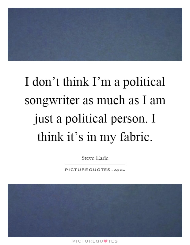 I don't think I'm a political songwriter as much as I am just a political person. I think it's in my fabric Picture Quote #1