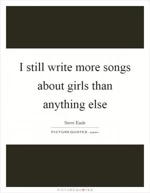 I still write more songs about girls than anything else Picture Quote #1