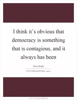 I think it’s obvious that democracy is something that is contagious, and it always has been Picture Quote #1