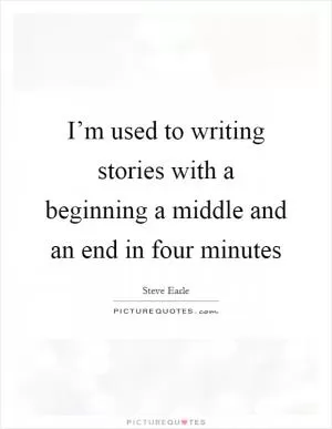 I’m used to writing stories with a beginning a middle and an end in four minutes Picture Quote #1