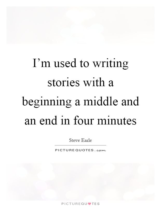I'm used to writing stories with a beginning a middle and an end in four minutes Picture Quote #1