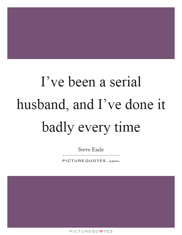 I've been a serial husband, and I've done it badly every time Picture Quote #1