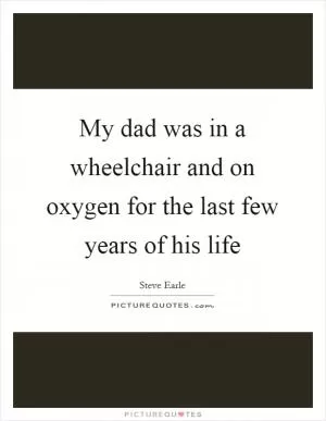 My dad was in a wheelchair and on oxygen for the last few years of his life Picture Quote #1