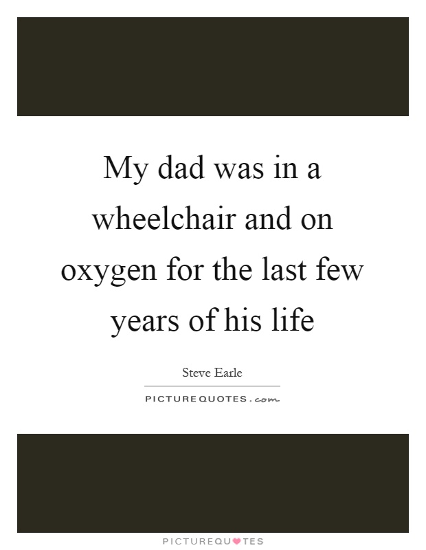 My dad was in a wheelchair and on oxygen for the last few years of his life Picture Quote #1