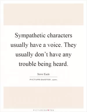 Sympathetic characters usually have a voice. They usually don’t have any trouble being heard Picture Quote #1