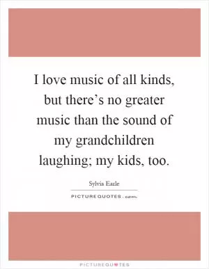 I love music of all kinds, but there’s no greater music than the sound of my grandchildren laughing; my kids, too Picture Quote #1