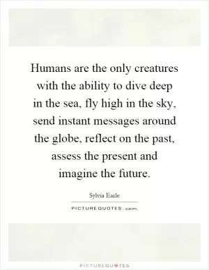 Humans are the only creatures with the ability to dive deep in the sea, fly high in the sky, send instant messages around the globe, reflect on the past, assess the present and imagine the future Picture Quote #1